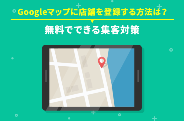 Googleマップに店舗を登録する方法は？無料でできる集客対策