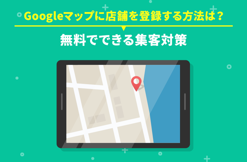Googleマップに店舗を登録する方法は？無料でできる集客対策