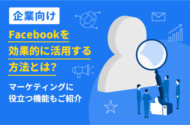 【企業向け】Facebookを効果的に活用する方法とは？マーケティングに役立つ機能もご紹介