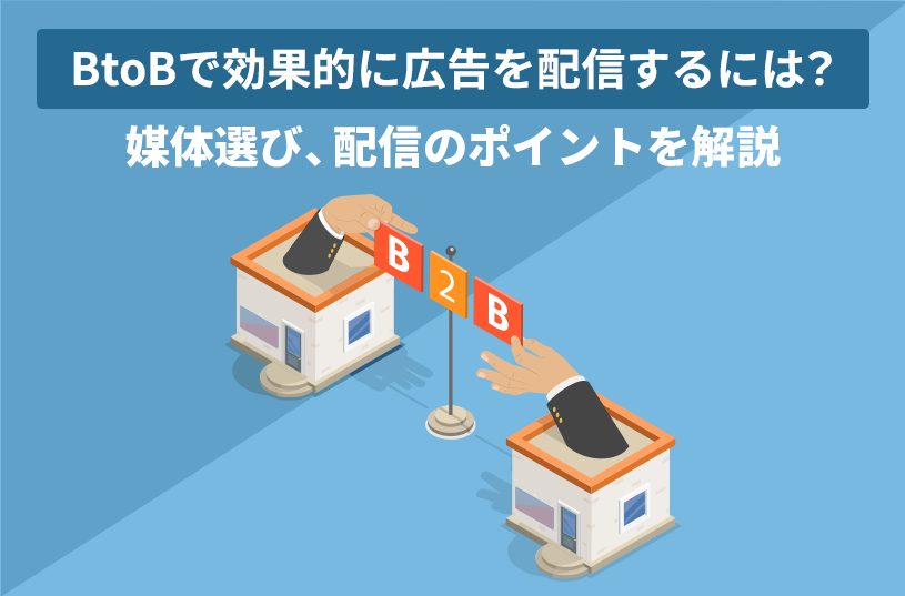 BtoBで効果的に広告を配信するには？媒体選び、配信のポイントを解説