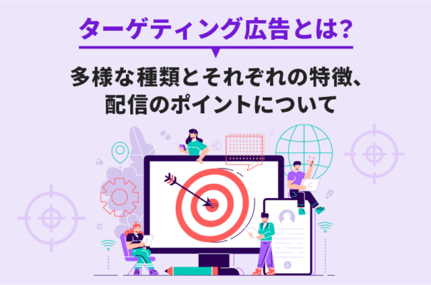 ターゲティング広告とは？多様な種類とそれぞれの特徴、配信のポイントについて