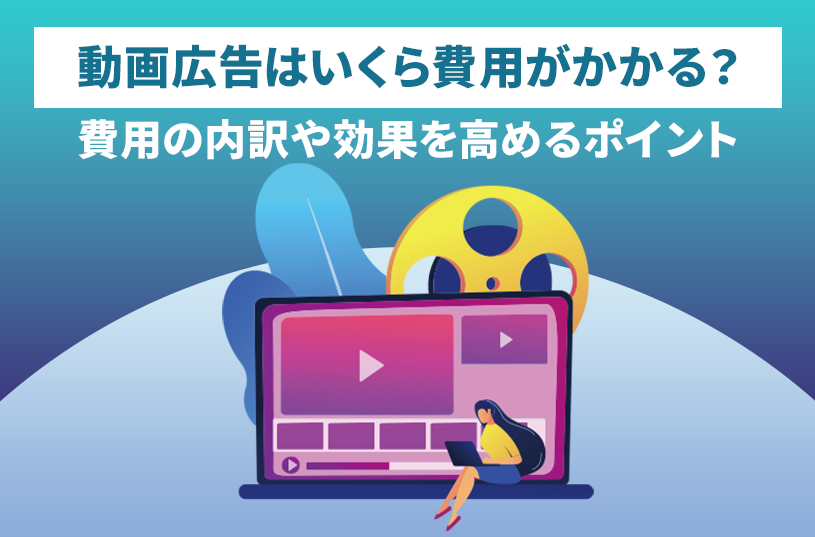 動画広告にかかる費用はどれくらい？内訳や効果を高めるポイントを紹介