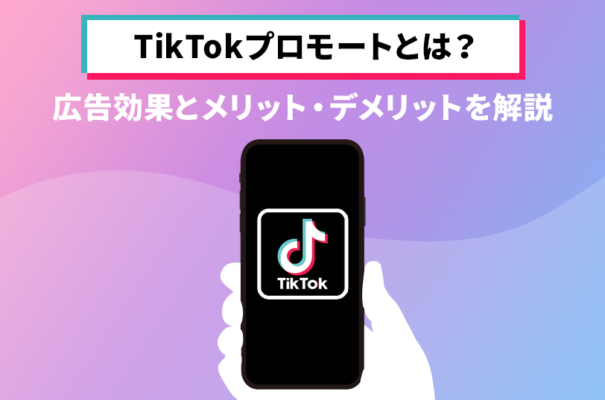 TikTokプロモートとは？広告効果とメリット・デメリットを解説