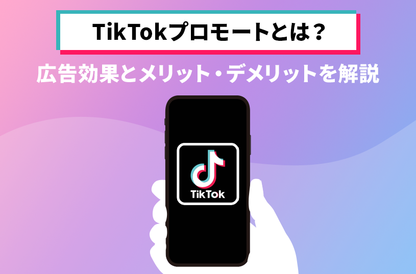 TikTokプロモートとは？広告効果とメリット・デメリットを解説