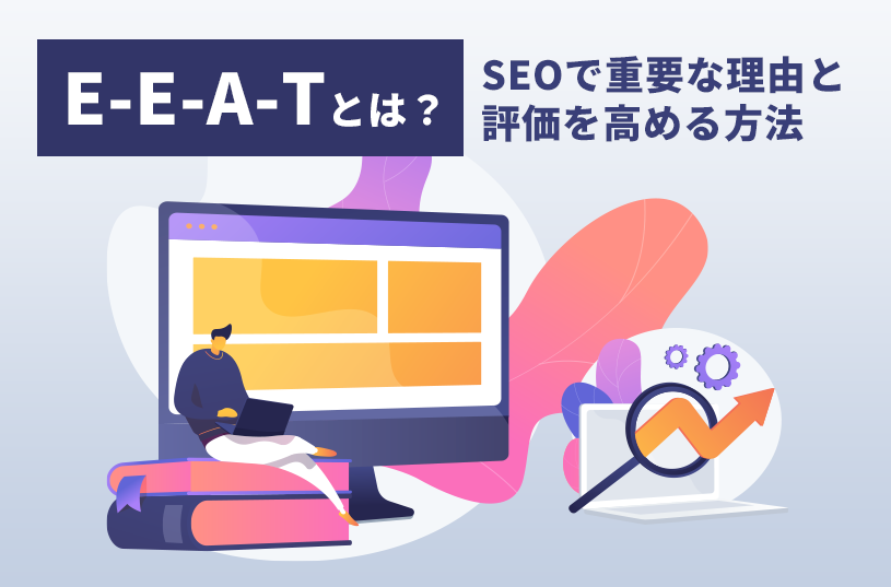 E-E-A-Tとは？SEOにおいて重要な理由と検索エンジンの評価を高める方法