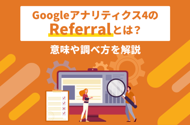 Googleアナリティクス4のReferralとは？意味や調べ方を解説