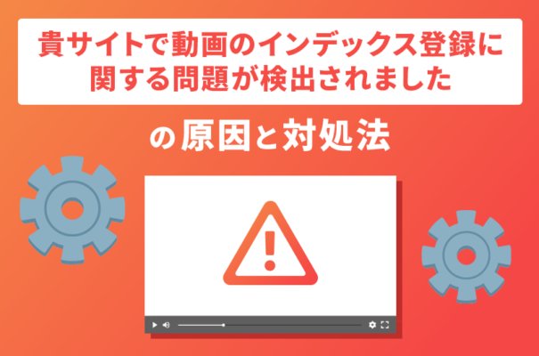 「貴サイトで動画のインデックス登録に関する問題が検出されました」の原因と対処法