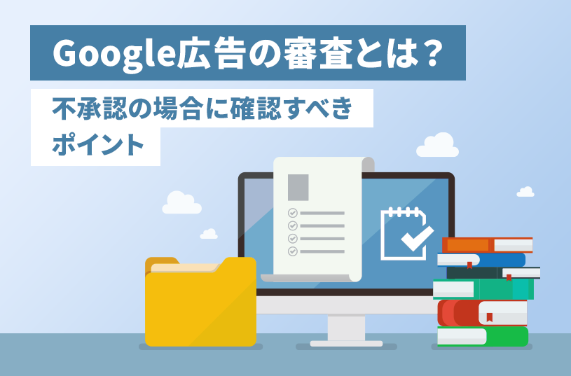 Google広告の審査の仕組みとは？不承認の場合に確認すべきポイント