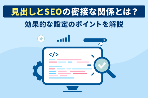 見出しとSEOの密接な関係とは？効果的な設定のポイントを解説