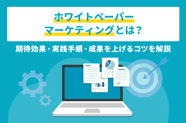 ホワイトペーパーマーケティングとは？期待効果・実践手順・成果を上げるコツを解説