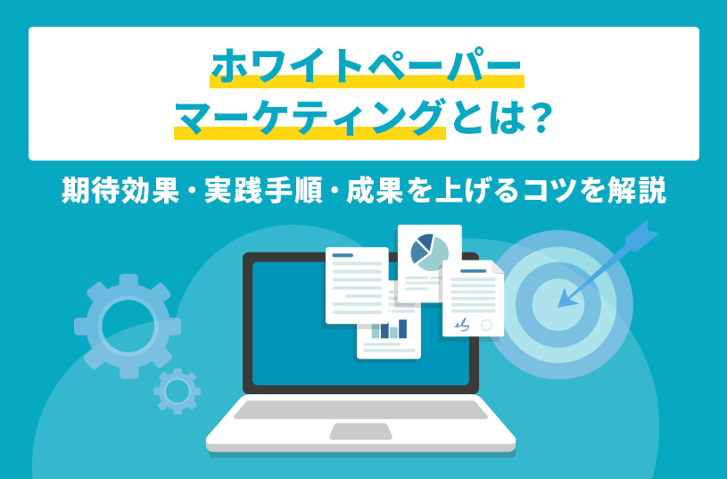 ホワイトペーパーマーケティングとは？期待効果・実践手順・成果を上げるコツを解説