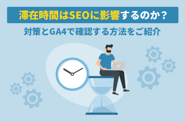 滞在時間はSEOに影響するのか？対策とGA4で確認する方法をご紹介