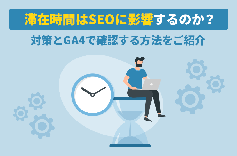 滞在時間はSEOに影響するのか？対策とGA4で確認する方法をご紹介