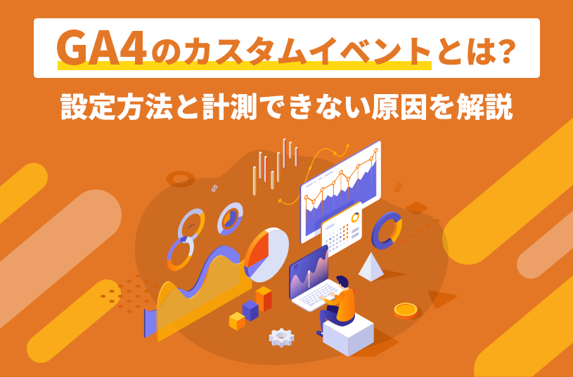 GA4のカスタムイベントとは？設定方法と計測できない原因を解説