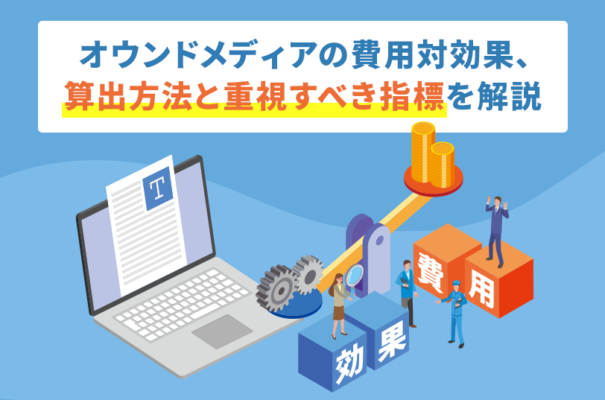 オウンドメディアの費用対効果、算出方法と重視すべき指標を解説