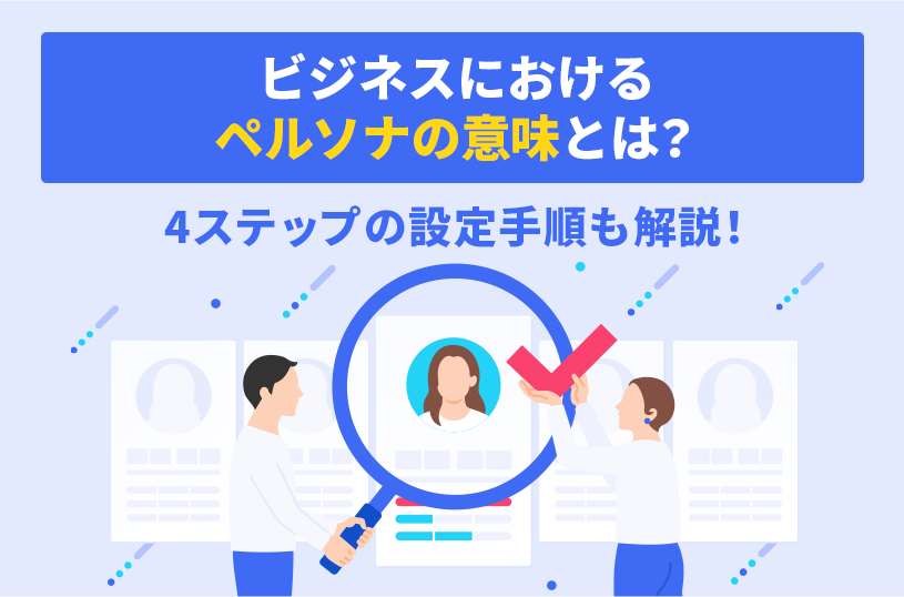 ビジネスにおけるペルソナの意味とは？4ステップの設定手順も解説！